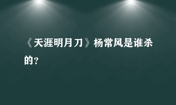 《天涯明月刀》杨常风是谁杀的？