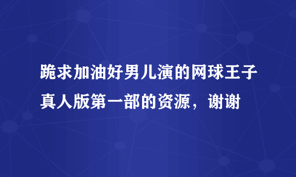 跪求加油好男儿演的网球王子真人版第一部的资源，谢谢