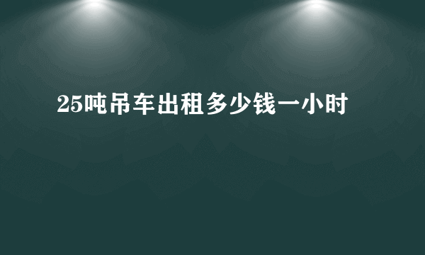 25吨吊车出租多少钱一小时