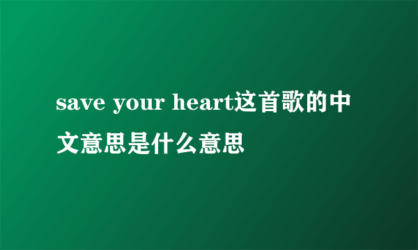 save your heart这首歌的中文意思是什么意思