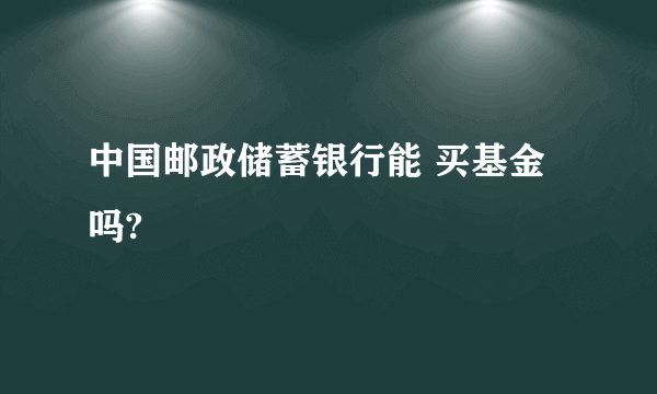 中国邮政储蓄银行能 买基金吗?