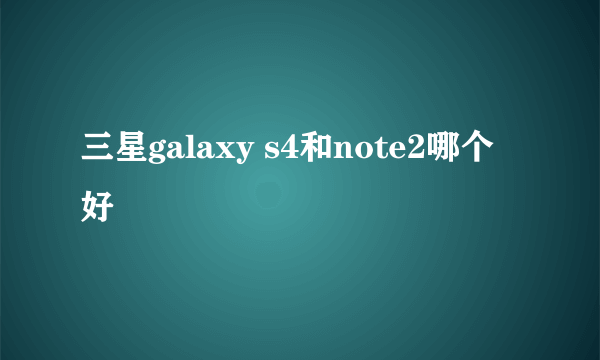 三星galaxy s4和note2哪个好