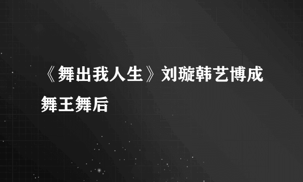 《舞出我人生》刘璇韩艺博成舞王舞后