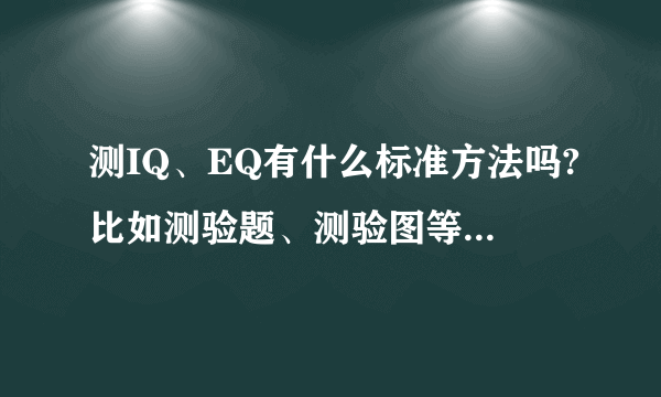 测IQ、EQ有什么标准方法吗?比如测验题、测验图等,有的话给一份,谢谢~