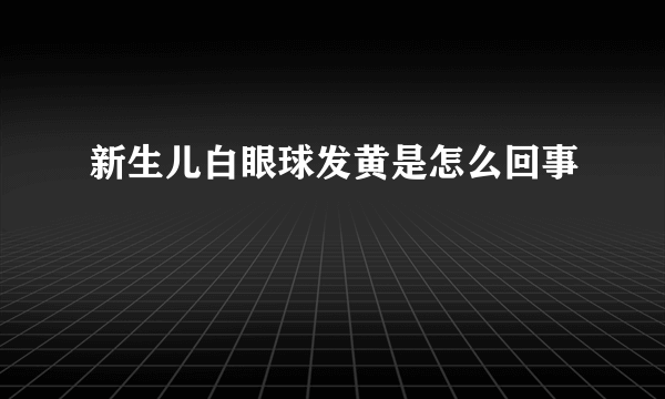 新生儿白眼球发黄是怎么回事