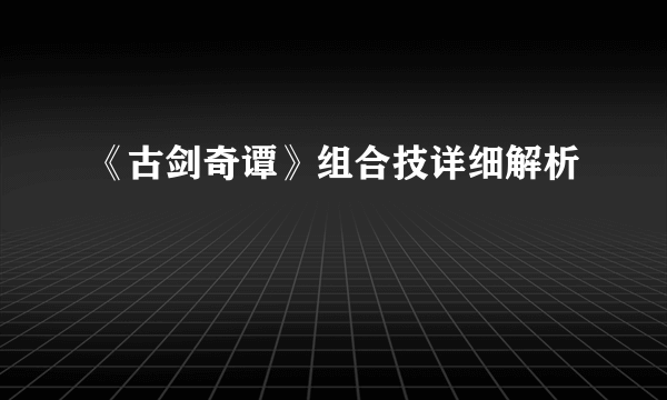 《古剑奇谭》组合技详细解析