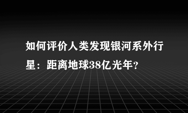 如何评价人类发现银河系外行星：距离地球38亿光年？