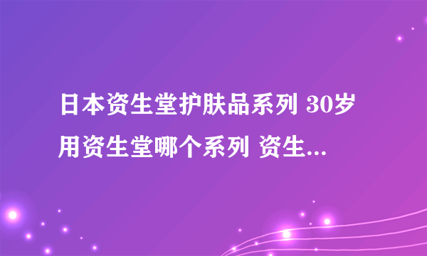 日本资生堂护肤品系列 30岁用资生堂哪个系列 资生堂适合20岁的系列