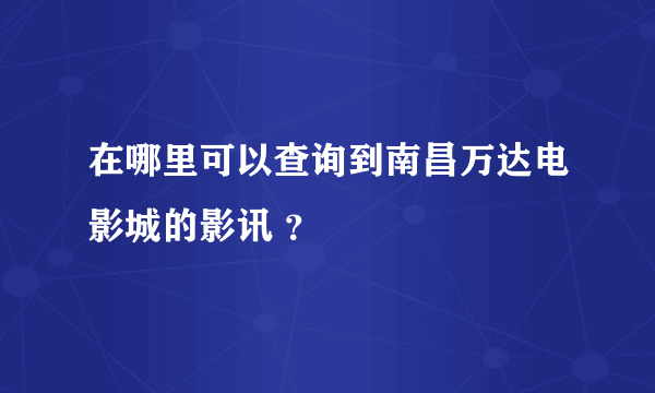 在哪里可以查询到南昌万达电影城的影讯 ？