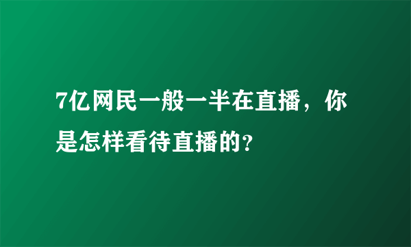 7亿网民一般一半在直播，你是怎样看待直播的？