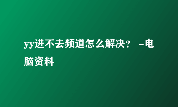 yy进不去频道怎么解决？ -电脑资料