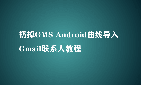 扔掉GMS Android曲线导入Gmail联系人教程