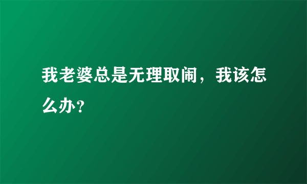 我老婆总是无理取闹，我该怎么办？