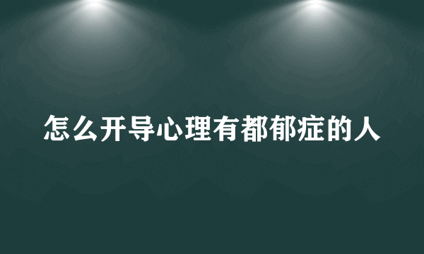 怎么开导心理有都郁症的人