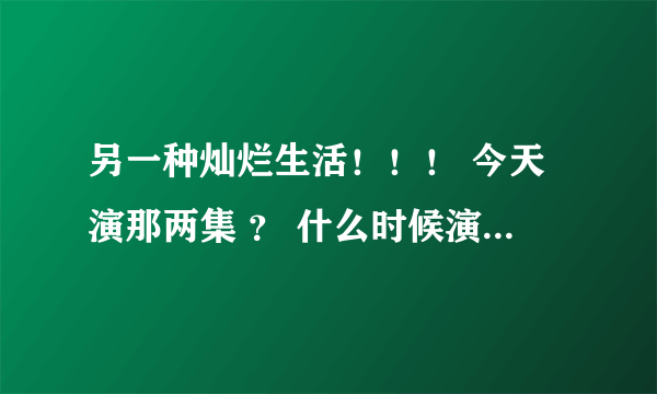 另一种灿烂生活！！！ 今天演那两集 ？ 什么时候演完 啊 期待大结局~~~~~···1