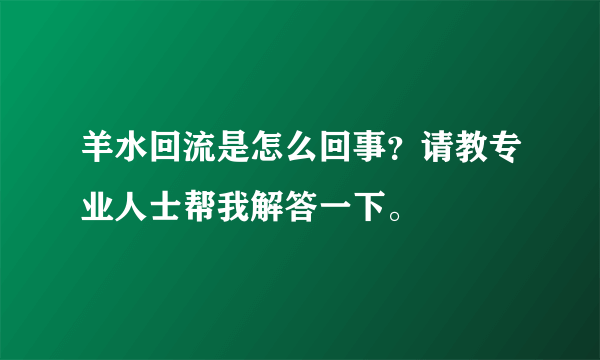 羊水回流是怎么回事？请教专业人士帮我解答一下。