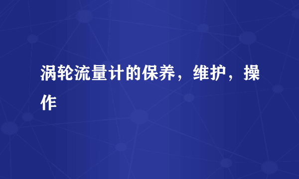 涡轮流量计的保养，维护，操作