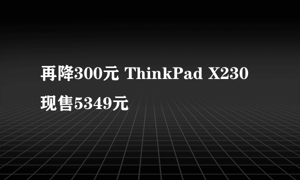 再降300元 ThinkPad X230现售5349元