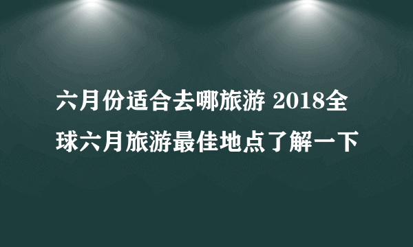 六月份适合去哪旅游 2018全球六月旅游最佳地点了解一下