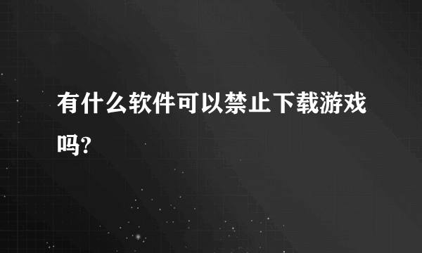 有什么软件可以禁止下载游戏吗?