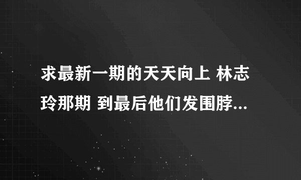 求最新一期的天天向上 林志玲那期 到最后他们发围脖时的背景音乐 一个男声唱的