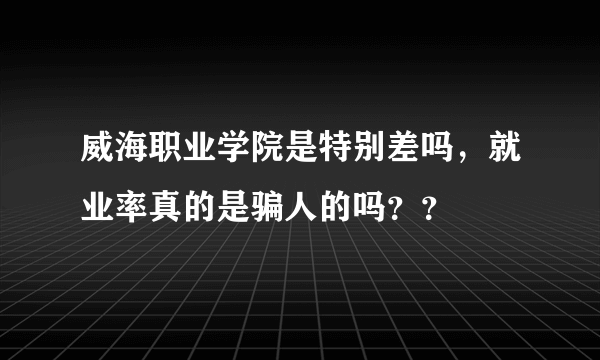 威海职业学院是特别差吗，就业率真的是骗人的吗？？