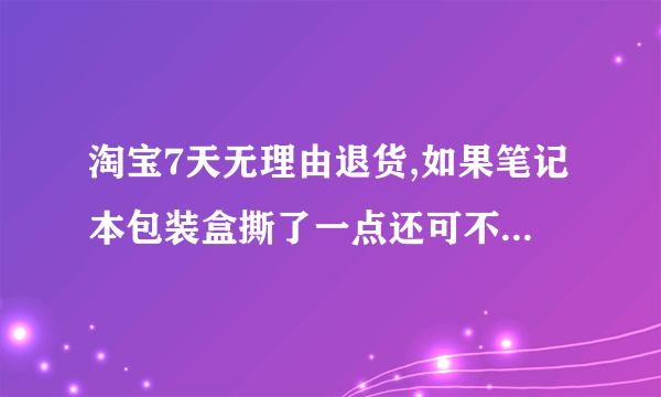 淘宝7天无理由退货,如果笔记本包装盒撕了一点还可不可以退?