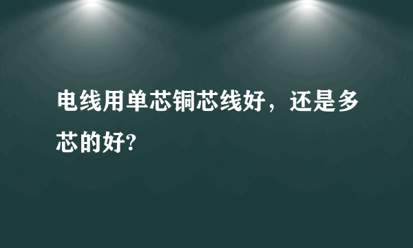 电线用单芯铜芯线好，还是多芯的好?