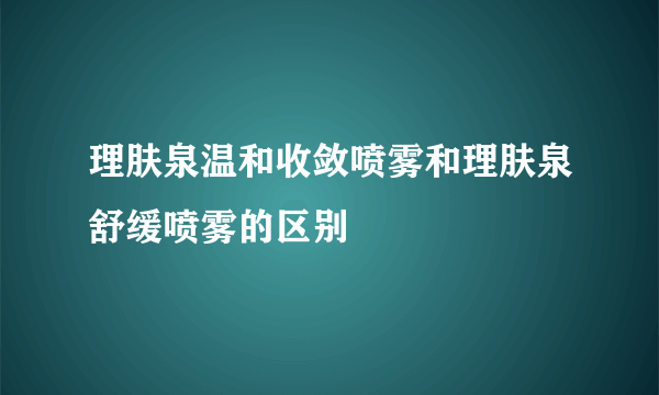 理肤泉温和收敛喷雾和理肤泉舒缓喷雾的区别