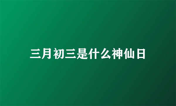 三月初三是什么神仙日