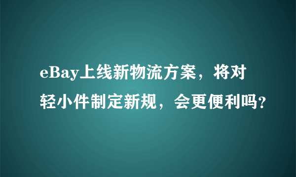 eBay上线新物流方案，将对轻小件制定新规，会更便利吗？