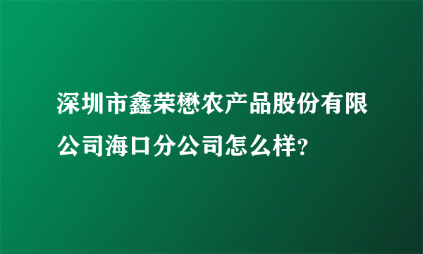 深圳市鑫荣懋农产品股份有限公司海口分公司怎么样？