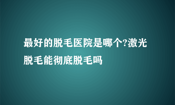 最好的脱毛医院是哪个?激光脱毛能彻底脱毛吗