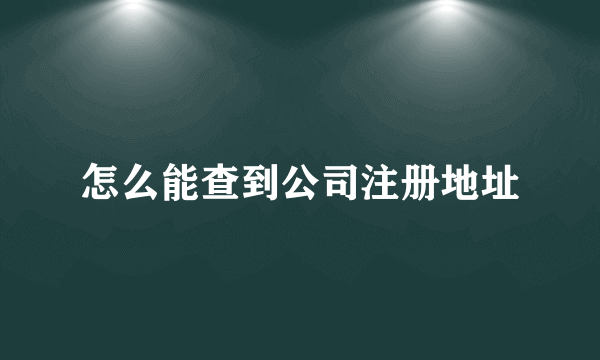 怎么能查到公司注册地址