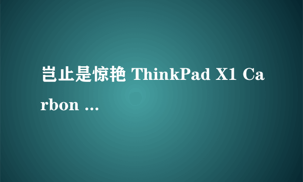 岂止是惊艳 ThinkPad X1 Carbon 2019上手体验