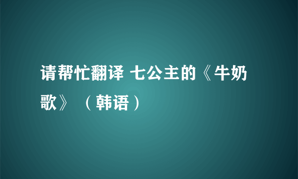 请帮忙翻译 七公主的《牛奶歌》 （韩语）