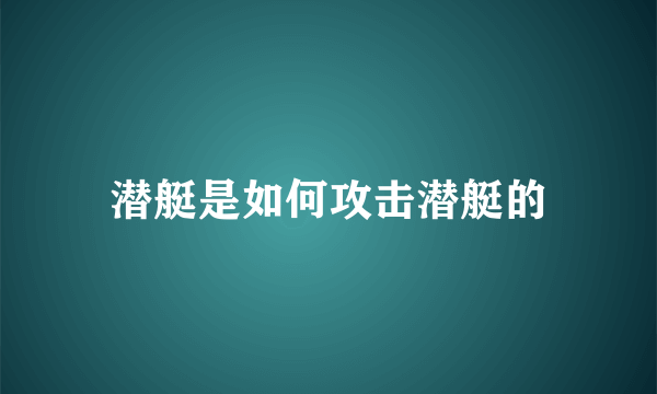 潜艇是如何攻击潜艇的