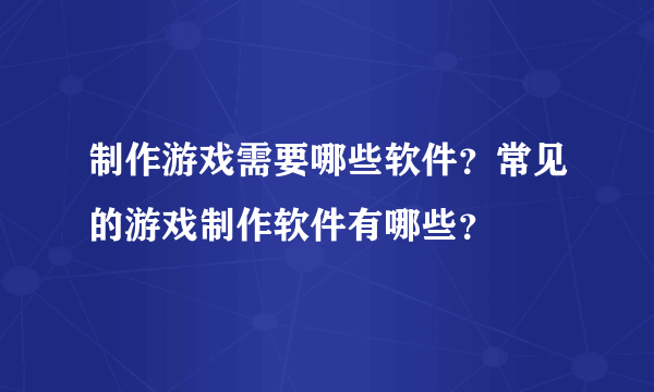 制作游戏需要哪些软件？常见的游戏制作软件有哪些？