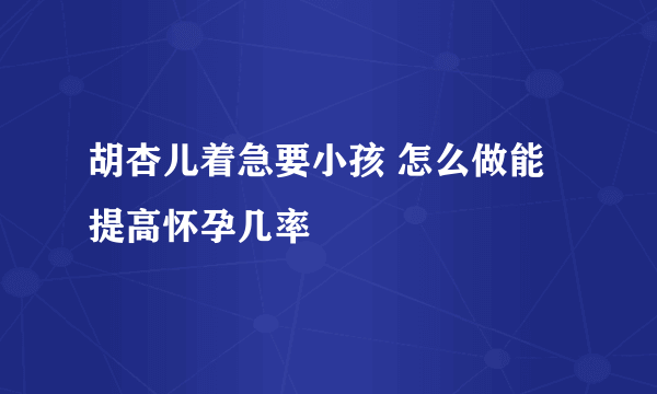 胡杏儿着急要小孩 怎么做能提高怀孕几率