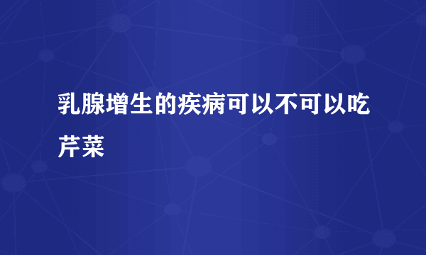 乳腺增生的疾病可以不可以吃芹菜