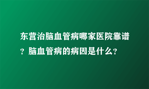 东营治脑血管病哪家医院靠谱？脑血管病的病因是什么？