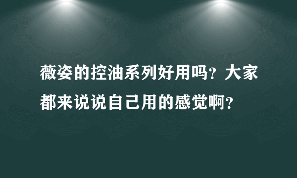 薇姿的控油系列好用吗？大家都来说说自己用的感觉啊？