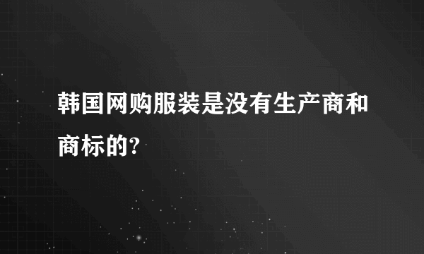 韩国网购服装是没有生产商和商标的?