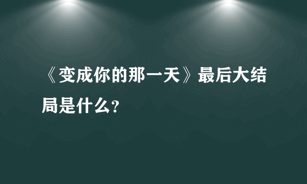 《变成你的那一天》最后大结局是什么？