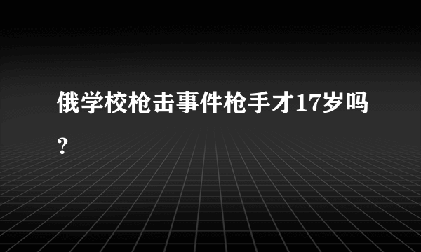 俄学校枪击事件枪手才17岁吗？