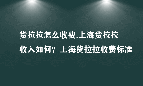 货拉拉怎么收费,上海货拉拉收入如何？上海货拉拉收费标准