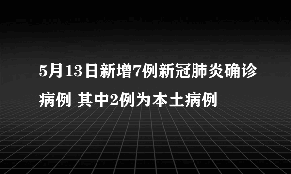 5月13日新增7例新冠肺炎确诊病例 其中2例为本土病例