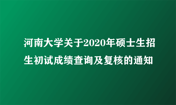 河南大学关于2020年硕士生招生初试成绩查询及复核的通知