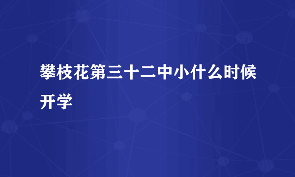 攀枝花第三十二中小什么时候开学