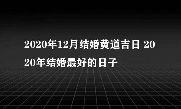 2020年12月结婚黄道吉日 2020年结婚最好的日子